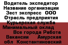 Водитель-экспедитор › Название организации ­ Зест-экспресс, ООО › Отрасль предприятия ­ Курьерская служба › Минимальный оклад ­ 50 000 - Все города Работа » Вакансии   . Амурская обл.,Константиновский р-н